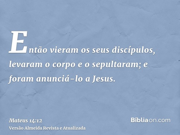 Então vieram os seus discípulos, levaram o corpo e o sepultaram; e foram anunciá-lo a Jesus.