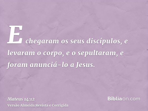 E chegaram os seus discípulos, e levaram o corpo, e o sepultaram, e foram anunciá-lo a Jesus.