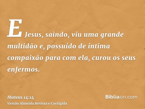 E Jesus, saindo, viu uma grande multidão e, possuído de íntima compaixão para com ela, curou os seus enfermos.