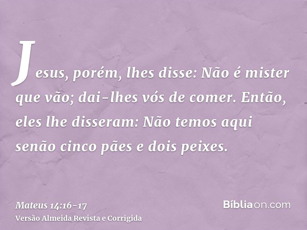 Jesus, porém, lhes disse: Não é mister que vão; dai-lhes vós de comer.Então, eles lhe disseram: Não temos aqui senão cinco pães e dois peixes.