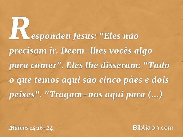 Respondeu Jesus: "Eles não precisam ir. Deem-lhes vocês algo para comer". Eles lhe disseram: "Tudo o que temos aqui são cinco pães e dois peixes". "Tragam-nos a