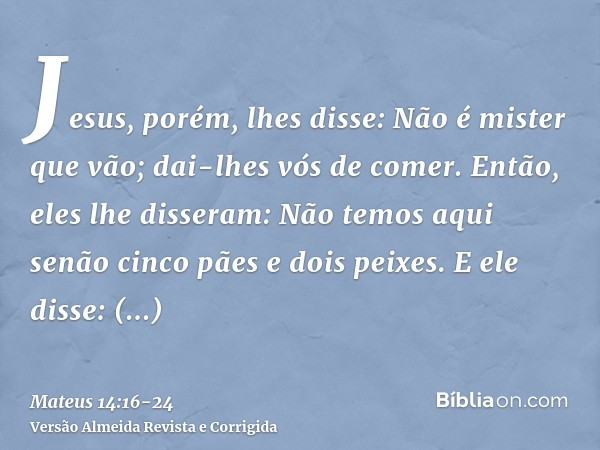 Jesus, porém, lhes disse: Não é mister que vão; dai-lhes vós de comer.Então, eles lhe disseram: Não temos aqui senão cinco pães e dois peixes.E ele disse: Traze