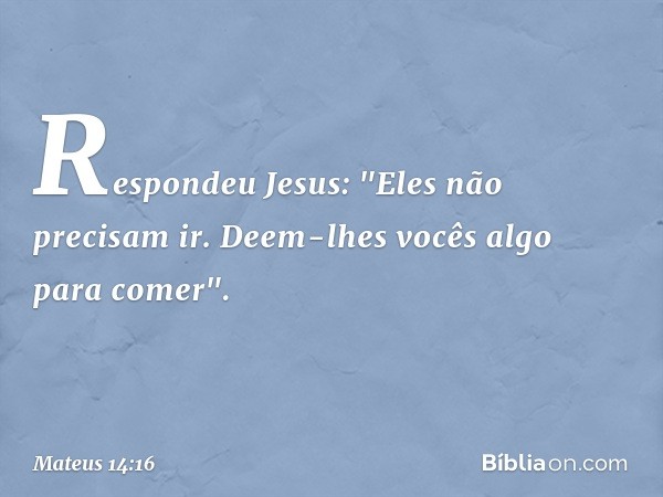 Respondeu Jesus: "Eles não precisam ir. Deem-lhes vocês algo para comer". -- Mateus 14:16