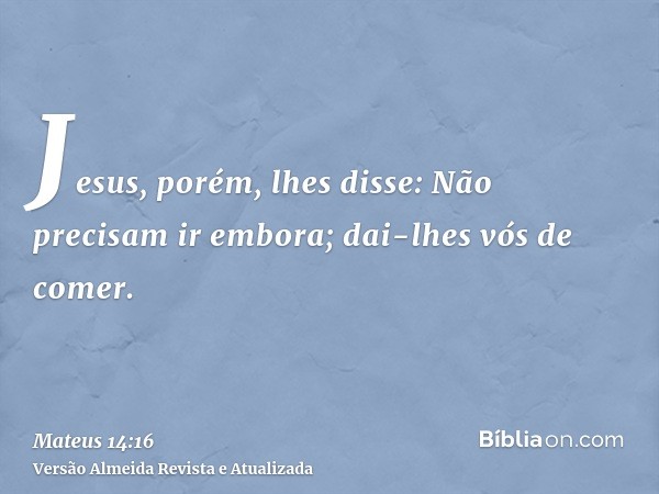 Jesus, porém, lhes disse: Não precisam ir embora; dai-lhes vós de comer.