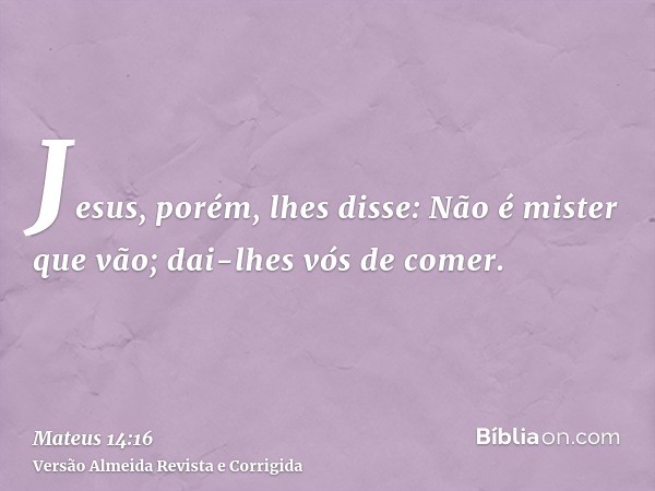 Jesus, porém, lhes disse: Não é mister que vão; dai-lhes vós de comer.