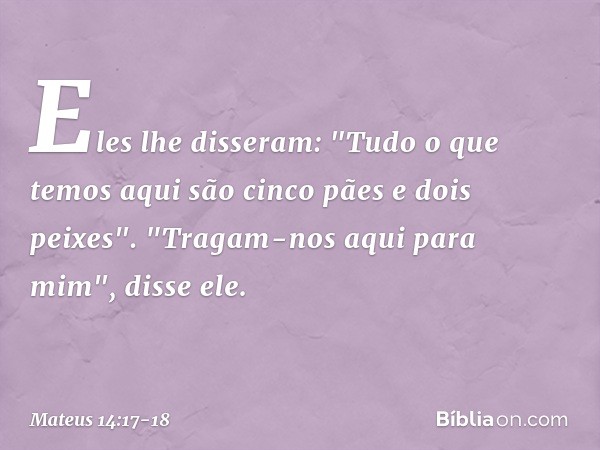 Eles lhe disseram: "Tudo o que temos aqui são cinco pães e dois peixes". "Tragam-nos aqui para mim", disse ele. -- Mateus 14:17-18