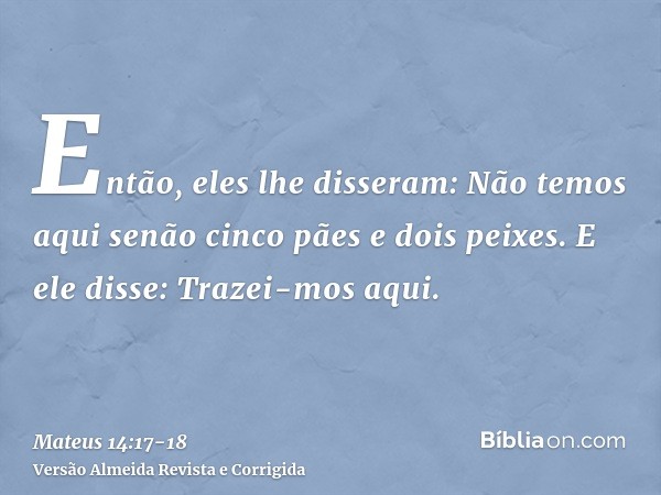 Então, eles lhe disseram: Não temos aqui senão cinco pães e dois peixes.E ele disse: Trazei-mos aqui.