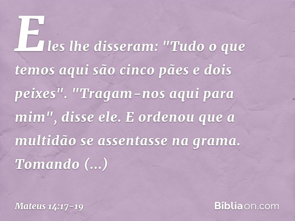 Eles lhe disseram: "Tudo o que temos aqui são cinco pães e dois peixes". "Tragam-nos aqui para mim", disse ele. E ordenou que a multidão se assentasse na grama.