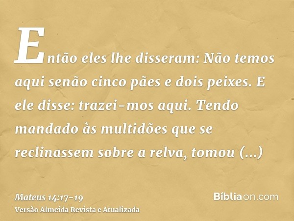 Então eles lhe disseram: Não temos aqui senão cinco pães e dois peixes.E ele disse: trazei-mos aqui.Tendo mandado às multidões que se reclinassem sobre a relva,