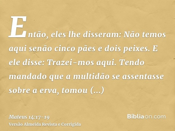 Então, eles lhe disseram: Não temos aqui senão cinco pães e dois peixes.E ele disse: Trazei-mos aqui.Tendo mandado que a multidão se assentasse sobre a erva, to