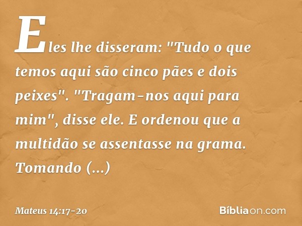 Eles lhe disseram: "Tudo o que temos aqui são cinco pães e dois peixes". "Tragam-nos aqui para mim", disse ele. E ordenou que a multidão se assentasse na grama.