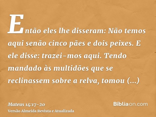 Então eles lhe disseram: Não temos aqui senão cinco pães e dois peixes.E ele disse: trazei-mos aqui.Tendo mandado às multidões que se reclinassem sobre a relva,