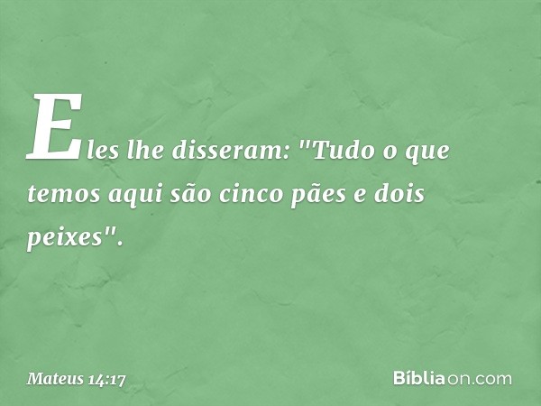 Eles lhe disseram: "Tudo o que temos aqui são cinco pães e dois peixes". -- Mateus 14:17