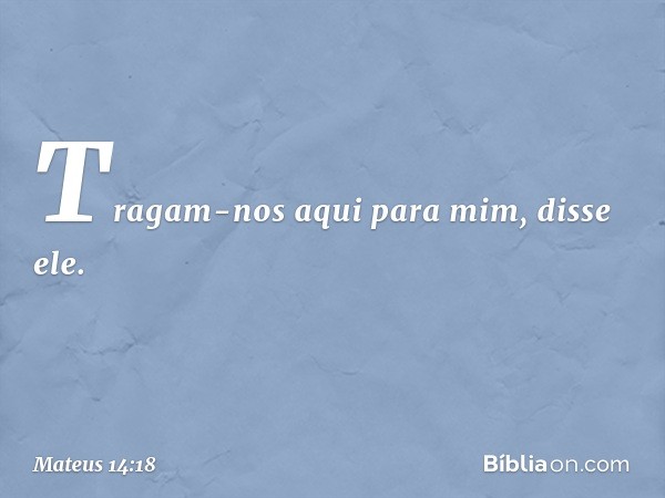 "Tragam-nos aqui para mim", disse ele. -- Mateus 14:18