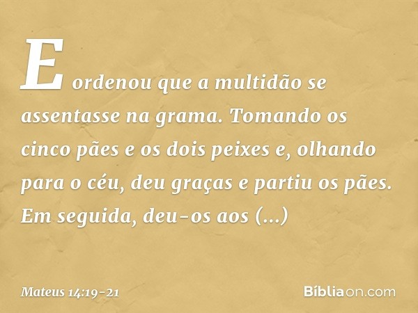 E ordenou que a multidão se assentasse na grama. Tomando os cinco pães e os dois peixes e, olhando para o céu, deu graças e partiu os pães. Em seguida, deu-os a