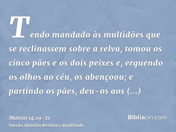 Tendo mandado às multidões que se reclinassem sobre a relva, tomou os cinco pães e os dois peixes e, erguendo os olhos ao céu, os abençoou; e partindo os pães, 