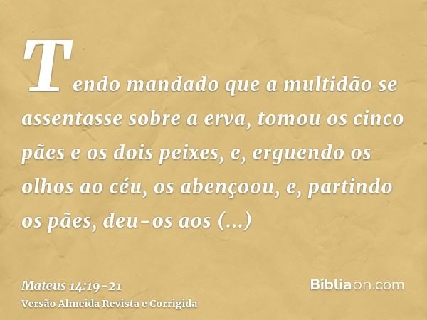 Tendo mandado que a multidão se assentasse sobre a erva, tomou os cinco pães e os dois peixes, e, erguendo os olhos ao céu, os abençoou, e, partindo os pães, de