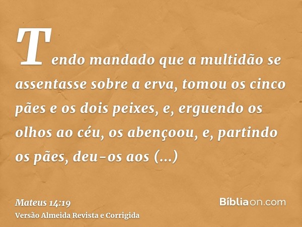 Tendo mandado que a multidão se assentasse sobre a erva, tomou os cinco pães e os dois peixes, e, erguendo os olhos ao céu, os abençoou, e, partindo os pães, de
