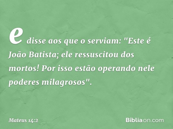 e disse aos que o serviam: "Este é João Batista; ele ressuscitou dos mortos! Por isso estão operando nele poderes milagrosos". -- Mateus 14:2