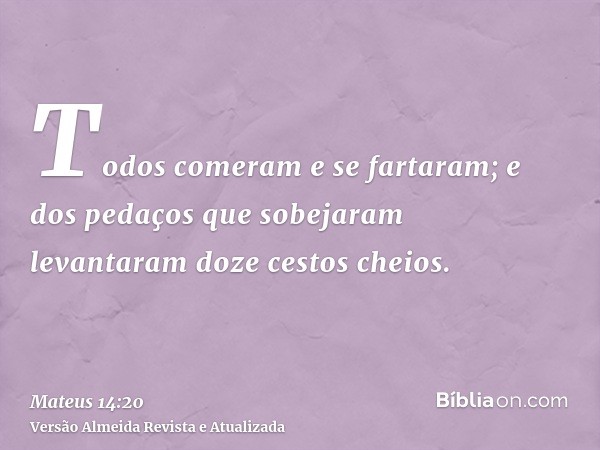 Todos comeram e se fartaram; e dos pedaços que sobejaram levantaram doze cestos cheios.