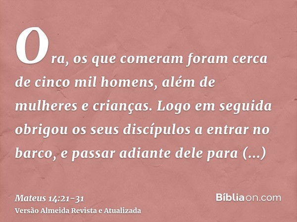 Ora, os que comeram foram cerca de cinco mil homens, além de mulheres e crianças.Logo em seguida obrigou os seus discípulos a entrar no barco, e passar adiante 