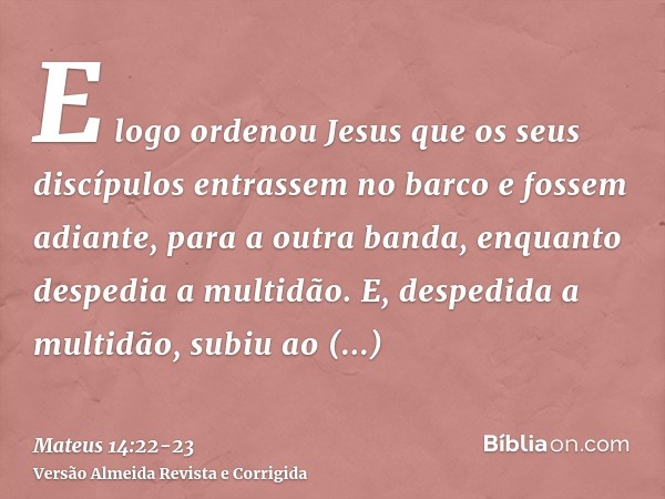 E logo ordenou Jesus que os seus discípulos entrassem no barco e fossem adiante, para a outra banda, enquanto despedia a multidão.E, despedida a multidão, subiu