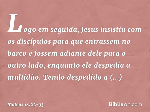 Logo em seguida, Jesus insistiu com os discípulos para que entrassem no barco e fossem adiante dele para o outro lado, enquanto ele despedia a multidão. Tendo d