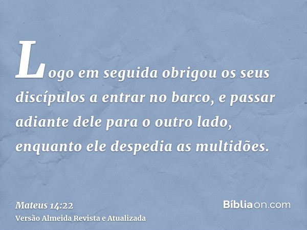 Logo em seguida obrigou os seus discípulos a entrar no barco, e passar adiante dele para o outro lado, enquanto ele despedia as multidões.