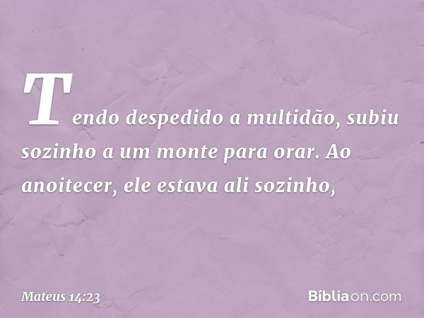 Tendo despedido a multidão, subiu sozinho a um monte para orar. Ao anoitecer, ele estava ali sozinho, -- Mateus 14:23