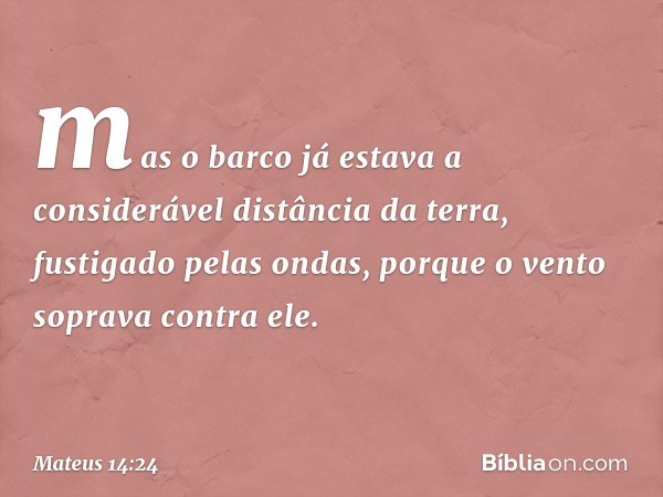 mas o barco já estava a considerável distância da terra, fustigado pelas ondas, porque o vento soprava contra ele. -- Mateus 14:24