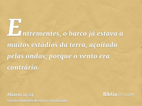 Entrementes, o barco já estava a muitos estádios da terra, açoitado pelas ondas; porque o vento era contrário.