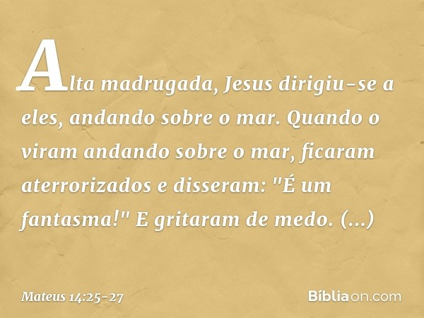 Alta madrugada, Jesus dirigiu-se a eles, andando sobre o mar. Quando o viram andando sobre o mar, ficaram aterrorizados e disseram: "É um fantasma!" E gritaram 