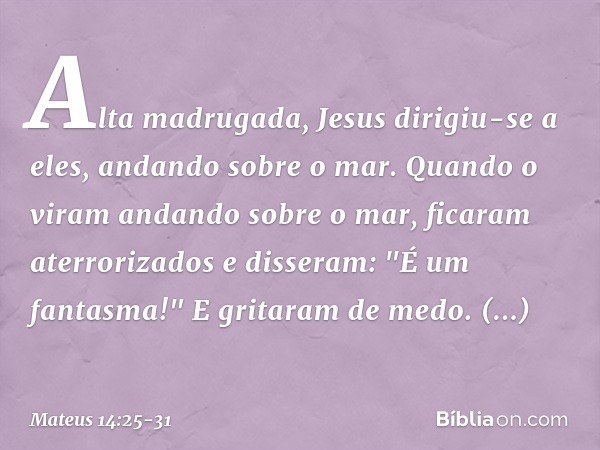 Alta madrugada, Jesus dirigiu-se a eles, andando sobre o mar. Quando o viram andando sobre o mar, ficaram aterrorizados e disseram: "É um fantasma!" E gritaram 