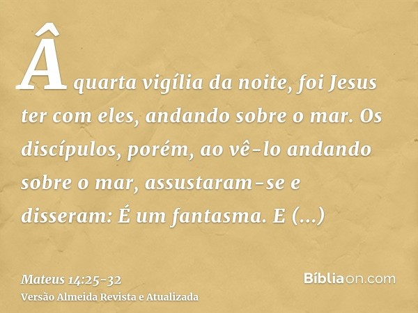 Â quarta vigília da noite, foi Jesus ter com eles, andando sobre o mar.Os discípulos, porém, ao vê-lo andando sobre o mar, assustaram-se e disseram: É um fantas