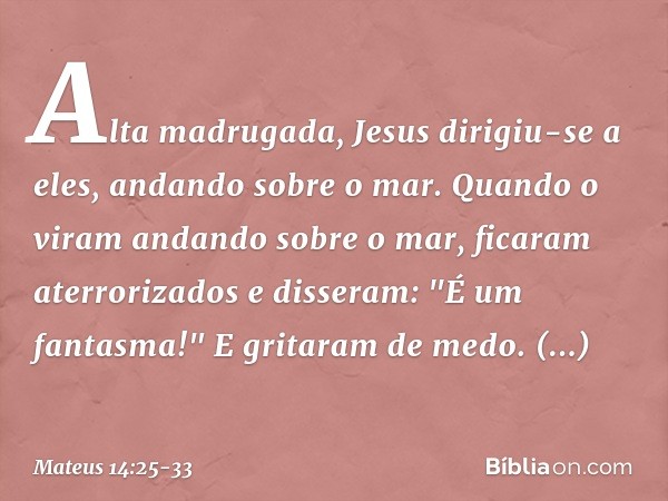 Alta madrugada, Jesus dirigiu-se a eles, andando sobre o mar. Quando o viram andando sobre o mar, ficaram aterrorizados e disseram: "É um fantasma!" E gritaram 