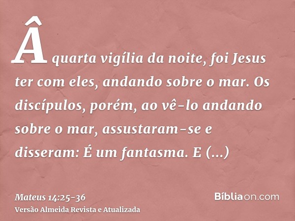 Â quarta vigília da noite, foi Jesus ter com eles, andando sobre o mar.Os discípulos, porém, ao vê-lo andando sobre o mar, assustaram-se e disseram: É um fantas