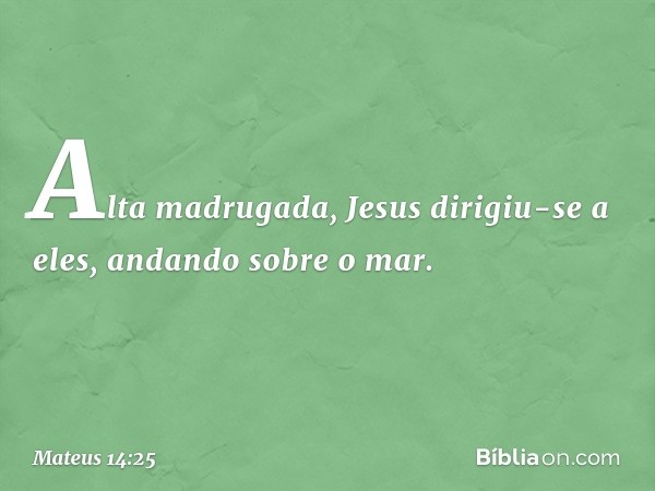 Alta madrugada, Jesus dirigiu-se a eles, andando sobre o mar. -- Mateus 14:25