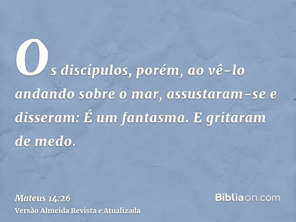 Os discípulos, porém, ao vê-lo andando sobre o mar, assustaram-se e disseram: É um fantasma. E gritaram de medo.