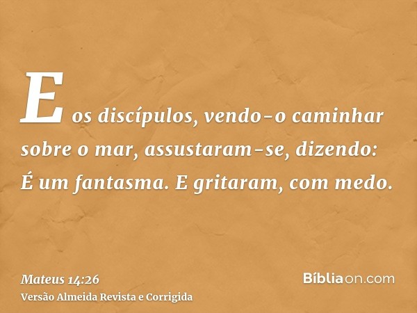 E os discípulos, vendo-o caminhar sobre o mar, assustaram-se, dizendo: É um fantasma. E gritaram, com medo.