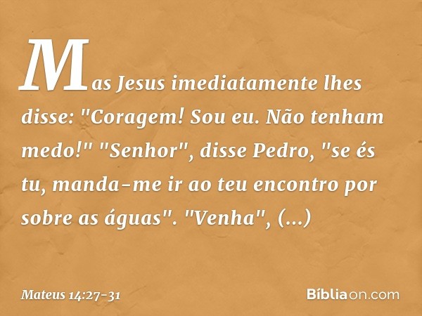 Mas Jesus imediatamente lhes disse: "Coragem! Sou eu. Não tenham medo!" "Senhor", disse Pedro, "se és tu, manda-me ir ao teu encontro por sobre as águas". "Venh