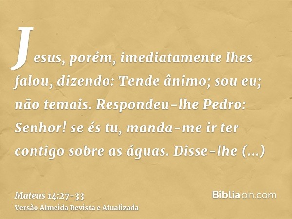 Jesus, porém, imediatamente lhes falou, dizendo: Tende ânimo; sou eu; não temais.Respondeu-lhe Pedro: Senhor! se és tu, manda-me ir ter contigo sobre as águas.D