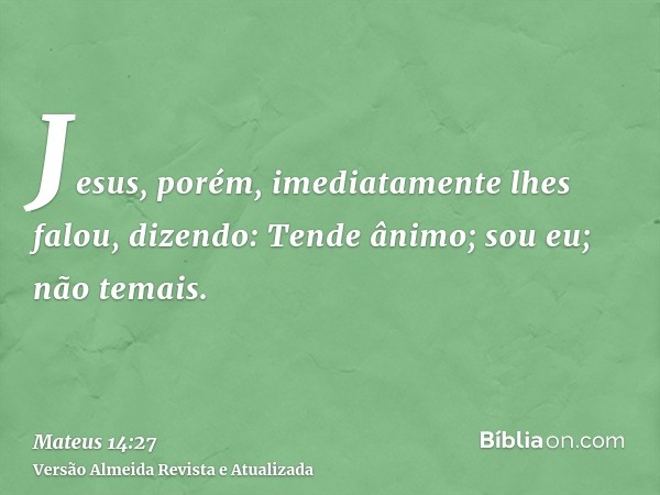 Jesus, porém, imediatamente lhes falou, dizendo: Tende ânimo; sou eu; não temais.