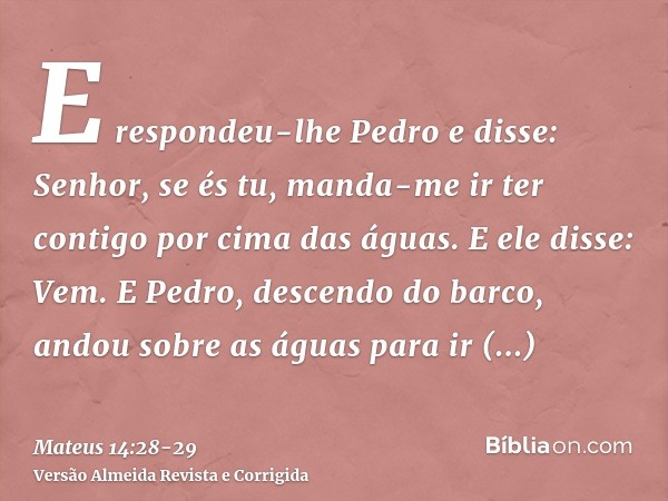 E respondeu-lhe Pedro e disse: Senhor, se és tu, manda-me ir ter contigo por cima das águas.E ele disse: Vem. E Pedro, descendo do barco, andou sobre as águas p