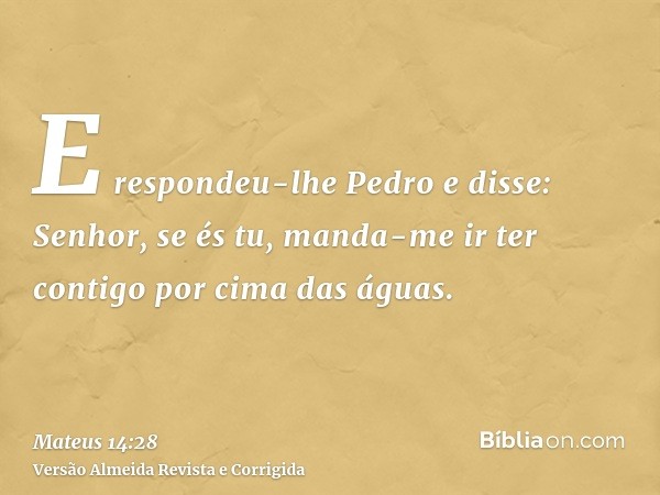 E respondeu-lhe Pedro e disse: Senhor, se és tu, manda-me ir ter contigo por cima das águas.