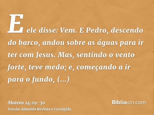 E ele disse: Vem. E Pedro, descendo do barco, andou sobre as águas para ir ter com Jesus.Mas, sentindo o vento forte, teve medo; e, começando a ir para o fundo,