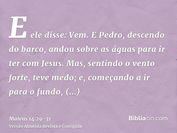 E ele disse: Vem. E Pedro, descendo do barco, andou sobre as águas para ir ter com Jesus.Mas, sentindo o vento forte, teve medo; e, começando a ir para o fundo,