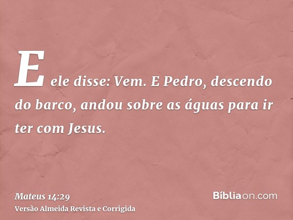 E ele disse: Vem. E Pedro, descendo do barco, andou sobre as águas para ir ter com Jesus.