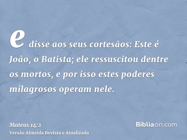 e disse aos seus cortesãos: Este é João, o Batista; ele ressuscitou dentre os mortos, e por isso estes poderes milagrosos operam nele.