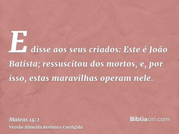 E disse aos seus criados: Este é João Batista; ressuscitou dos mortos, e, por isso, estas maravilhas operam nele.