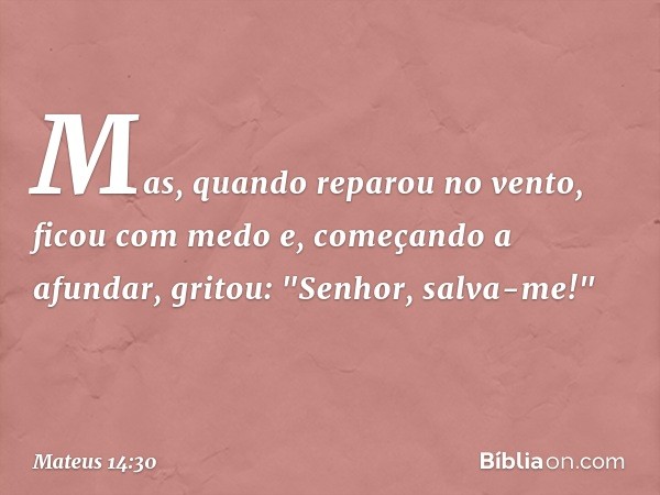 Mas, quando reparou no vento, ficou com medo e, começando a afundar, gritou: "Senhor, salva-me!" -- Mateus 14:30